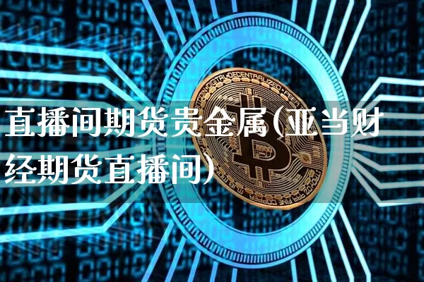 直播间期货贵金属(亚当财经期货直播间)_https://www.lclxwz.com_郑商所_第1张