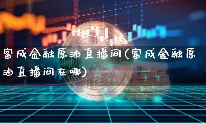 富成金融原油直播间(富成金融原油直播间在哪)_https://www.lclxwz.com_上期能源_第1张