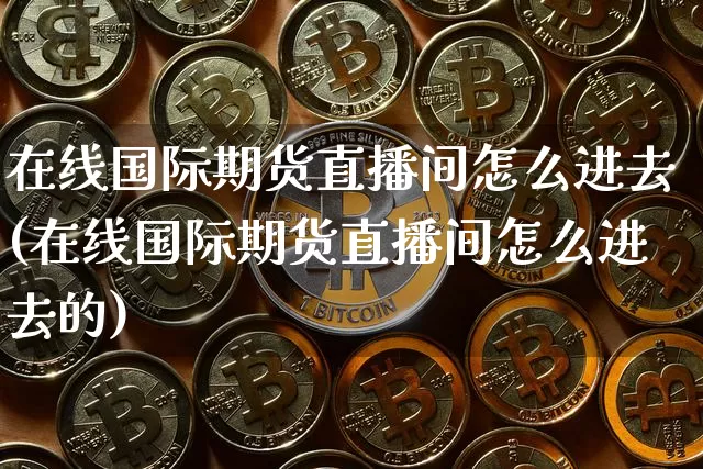 在线国际期货直播间怎么进去(在线国际期货直播间怎么进去的)_https://www.lclxwz.com_广期所_第1张