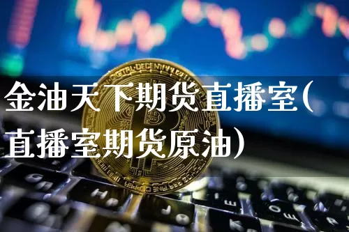 金油天下期货直播室(直播室期货原油)_https://www.lclxwz.com_大商所_第1张