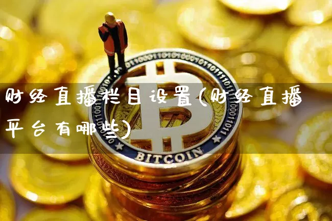 财经直播栏目设置(财经直播平台有哪些)_https://www.lclxwz.com_大商所_第1张