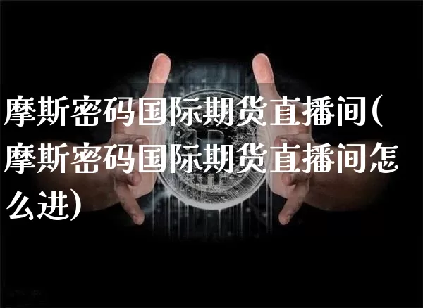 摩斯密码国际期货直播间(摩斯密码国际期货直播间怎么进)_https://www.lclxwz.com_中金所_第1张