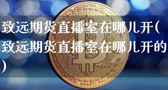 致远期货直播室在哪儿开(致远期货直播室在哪儿开的)_https://www.lclxwz.com_上期所_第1张