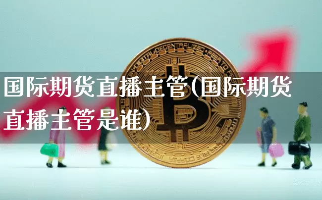 国际期货直播主管(国际期货直播主管是谁)_https://www.lclxwz.com_大商所_第1张