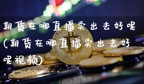 期货在哪直播卖出去好呢(期货在哪直播卖出去好呢视频)_https://www.lclxwz.com_大商所_第1张