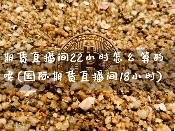 期货直播间22小时怎么算的呢(国际期货直播间18小时)_https://www.lclxwz.com_上期能源_第1张
