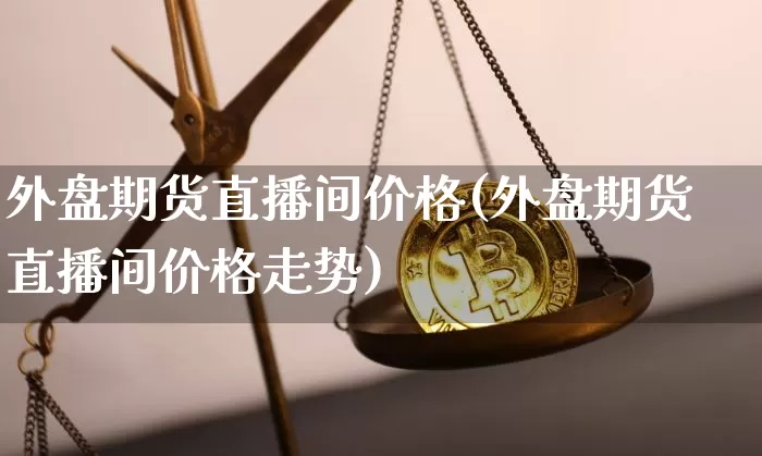 外盘期货直播间价格(外盘期货直播间价格走势)_https://www.lclxwz.com_郑商所_第1张