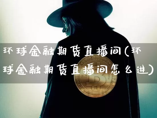 环球金融期货直播间(环球金融期货直播间怎么进)_https://www.lclxwz.com_郑商所_第1张