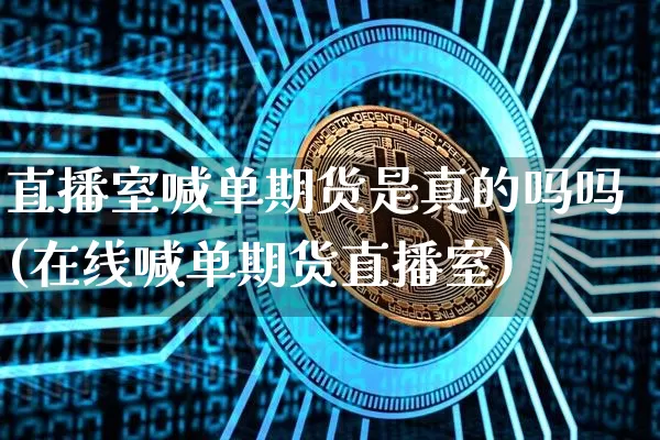 直播室喊单期货是真的吗吗(在线喊单期货直播室)_https://www.lclxwz.com_大商所_第1张