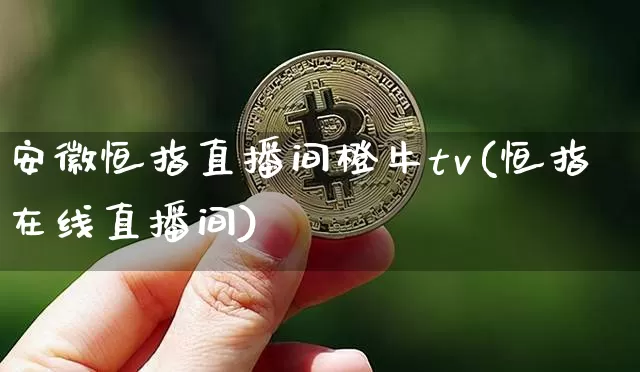 安徽恒指直播间橙牛tv(恒指在线直播间)_https://www.lclxwz.com_上期能源_第1张