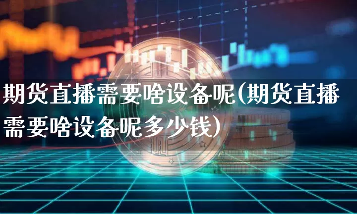 期货直播需要啥设备呢(期货直播需要啥设备呢多少钱)_https://www.lclxwz.com_上期所_第1张