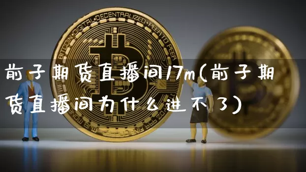 前子期货直播间17m(前子期货直播间为什么进不了)_https://www.lclxwz.com_郑商所_第1张