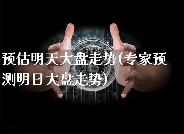 预估明天大盘走势(专家预测明日大盘走势)_https://www.lclxwz.com_大商所_第1张