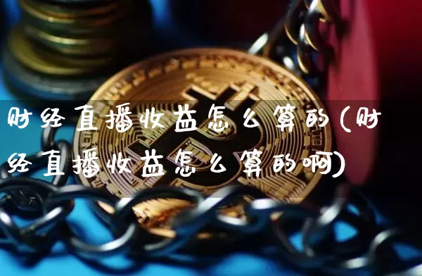 财经直播收益怎么算的(财经直播收益怎么算的啊)_https://www.lclxwz.com_大商所_第1张
