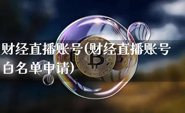 财经直播账号(财经直播账号白名单申请)_https://www.lclxwz.com_大商所_第1张