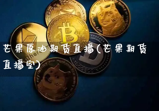 芒果原油期货直播(芒果期货直播室)_https://www.lclxwz.com_大商所_第1张