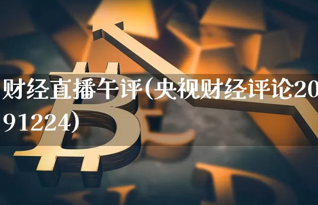 财经直播午评(央视财经评论20191224)_https://www.lclxwz.com_上期能源_第1张