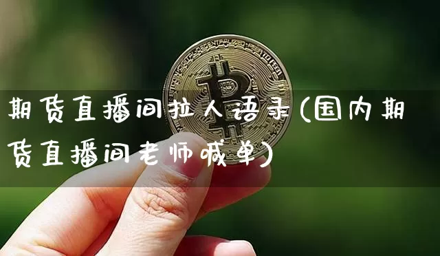 期货直播间拉人语录(国内期货直播间老师喊单)_https://www.lclxwz.com_上期能源_第1张