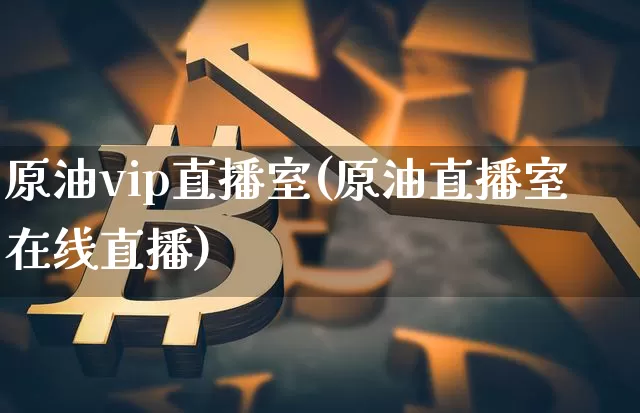 原油vip直播室(原油直播室在线直播)_https://www.lclxwz.com_大商所_第1张