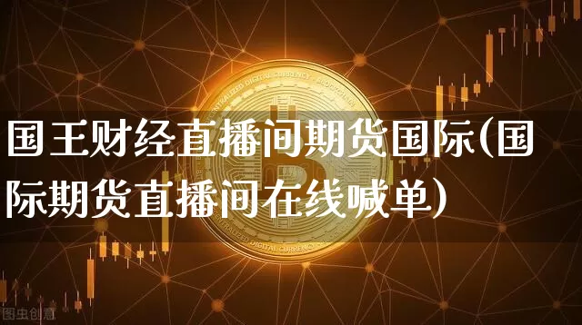 国王财经直播间期货国际(国际期货直播间在线喊单)_https://www.lclxwz.com_大商所_第1张