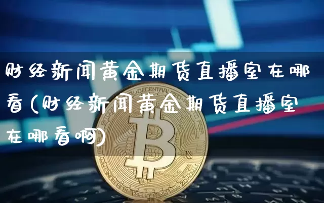财经新闻黄金期货直播室在哪看(财经新闻黄金期货直播室在哪看啊)_https://www.lclxwz.com_上期能源_第1张
