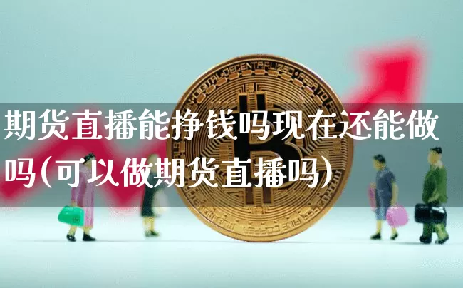 期货直播能挣钱吗现在还能做吗(可以做期货直播吗)_https://www.lclxwz.com_大商所_第1张