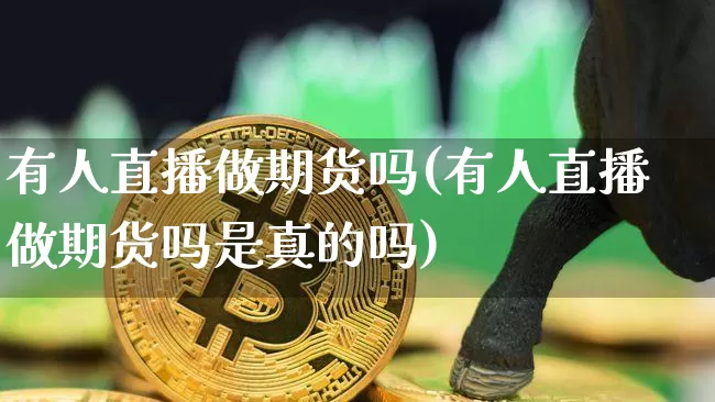 有人直播做期货吗(有人直播做期货吗是真的吗)_https://www.lclxwz.com_广期所_第1张