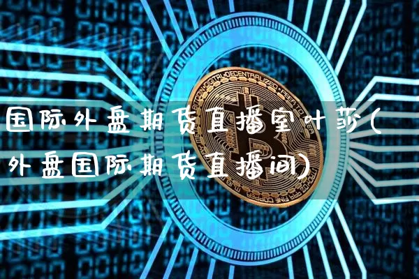 国际外盘期货直播室叶莎(外盘国际期货直播间)_https://www.lclxwz.com_大商所_第1张