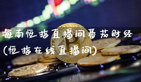 海南恒指直播间番茄财经(恒指在线直播间)_https://www.lclxwz.com_上期能源_第1张