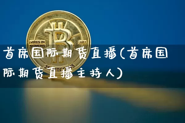 首席国际期货直播(首席国际期货直播主持人)_https://www.lclxwz.com_广期所_第1张
