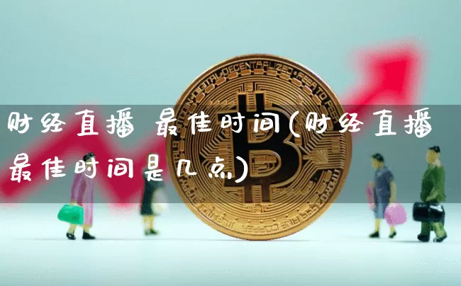 财经直播 最佳时间(财经直播最佳时间是几点)_https://www.lclxwz.com_广期所_第1张