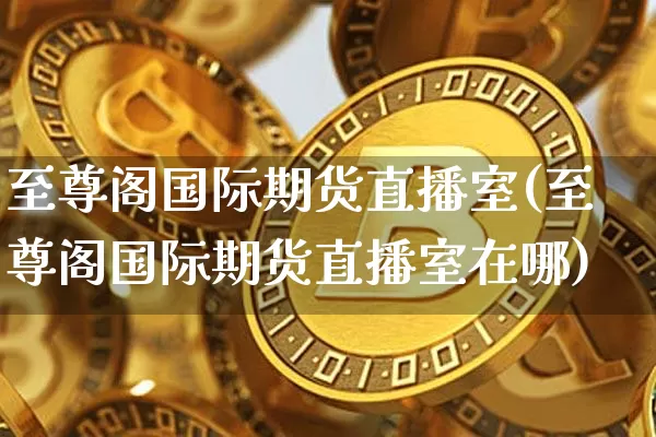 至尊阁国际期货直播室(至尊阁国际期货直播室在哪)_https://www.lclxwz.com_郑商所_第1张