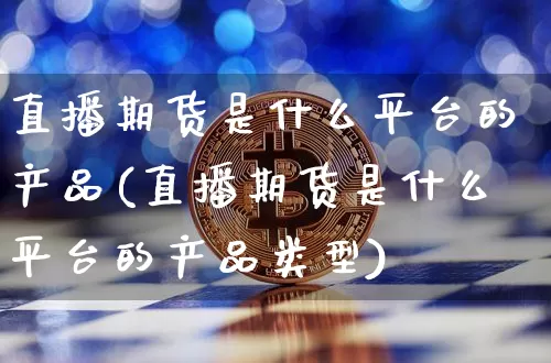 直播期货是什么平台的产品(直播期货是什么平台的产品类型)_https://www.lclxwz.com_中金所_第1张