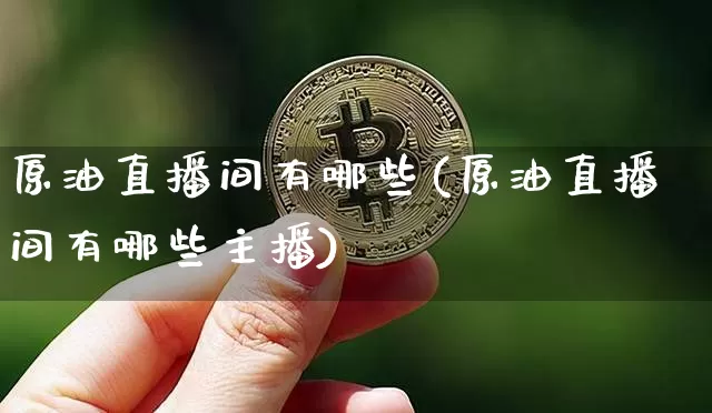 原油直播间有哪些(原油直播间有哪些主播)_https://www.lclxwz.com_郑商所_第1张