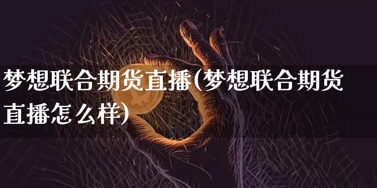 梦想联合期货直播(梦想联合期货直播怎么样)_https://www.lclxwz.com_上期所_第1张
