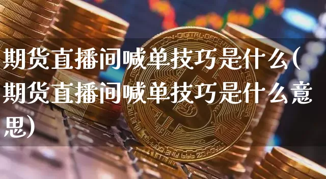 期货直播间喊单技巧是什么(期货直播间喊单技巧是什么意思)_https://www.lclxwz.com_上期能源_第1张
