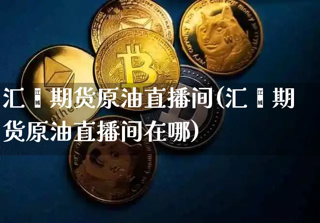 汇鑫期货原油直播间(汇鑫期货原油直播间在哪)_https://www.lclxwz.com_上期能源_第1张