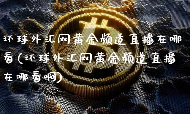 环球外汇网黄金频道直播在哪看(环球外汇网黄金频道直播在哪看啊)_https://www.lclxwz.com_郑商所_第1张