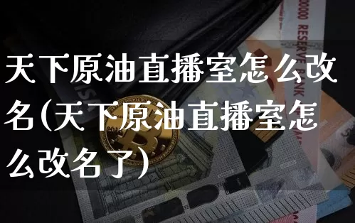天下原油直播室怎么改名(天下原油直播室怎么改名了)_https://www.lclxwz.com_上期能源_第1张