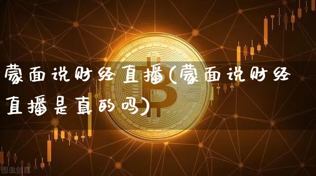 蒙面说财经直播(蒙面说财经直播是真的吗)_https://www.lclxwz.com_大商所_第1张