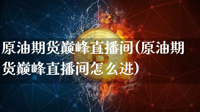 原油期货巅峰直播间(原油期货巅峰直播间怎么进)_https://www.lclxwz.com_广期所_第1张