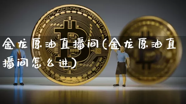 金龙原油直播间(金龙原油直播间怎么进)_https://www.lclxwz.com_上期能源_第1张