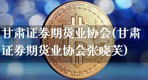 甘肃证券期货业协会(甘肃证券期货业协会张晓芙)_https://www.lclxwz.com_上期所_第1张
