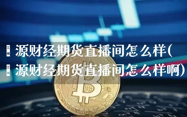 鑫源财经期货直播间怎么样(鑫源财经期货直播间怎么样啊)_https://www.lclxwz.com_大商所_第1张