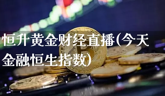 恒升黄金财经直播(今天金融恒生指数)_https://www.lclxwz.com_上期能源_第1张