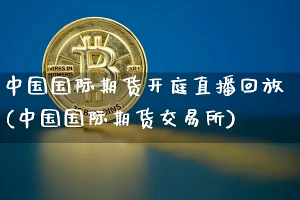 中国国际期货开庭直播回放(中国国际期货交易所)_https://www.lclxwz.com_郑商所_第1张