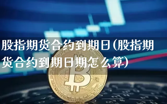 股指期货合约到期日(股指期货合约到期日期怎么算)_https://www.lclxwz.com_大商所_第1张