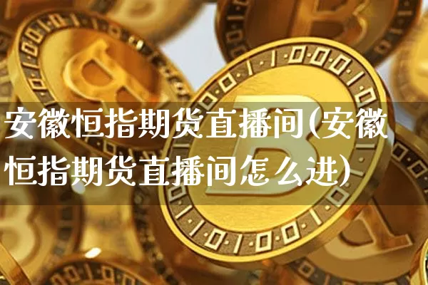 安徽恒指期货直播间(安徽恒指期货直播间怎么进)_https://www.lclxwz.com_广期所_第1张