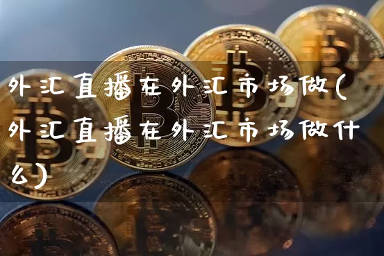 外汇直播在外汇市场做(外汇直播在外汇市场做什么)_https://www.lclxwz.com_大商所_第1张