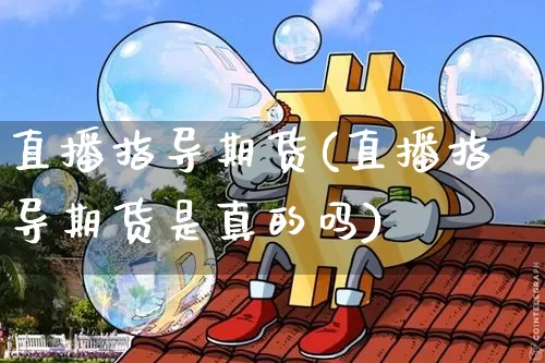 直播指导期货(直播指导期货是真的吗)_https://www.lclxwz.com_广期所_第1张